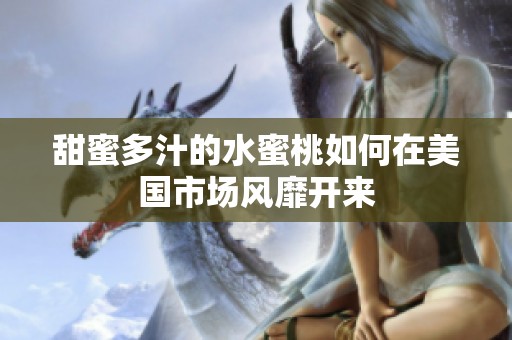 甜蜜多汁的水蜜桃如何在美国市场风靡开来