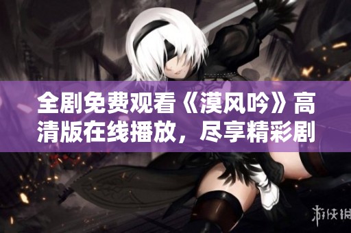 全剧免费观看《漠风吟》高清版在线播放，尽享精彩剧情