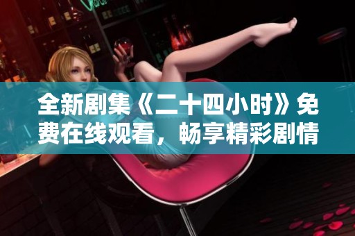 全新剧集《二十四小时》免费在线观看，畅享精彩剧情与紧张刺激