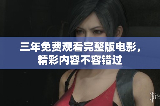 三年免费观看完整版电影，精彩内容不容错过