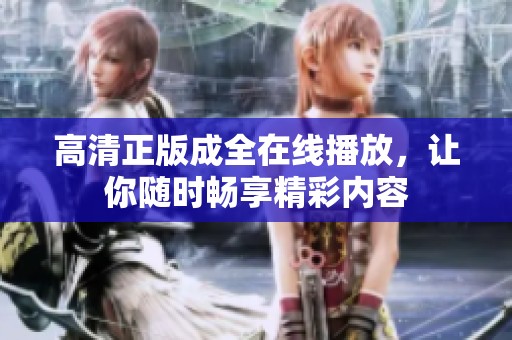 高清正版成全在线播放，让你随时畅享精彩内容