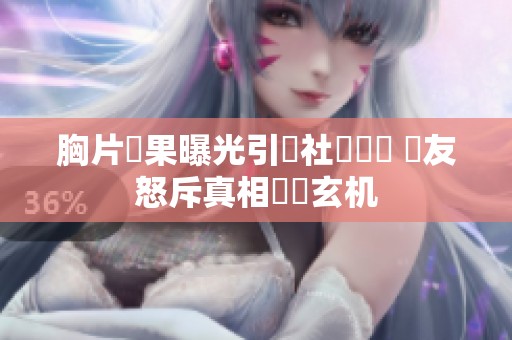 胸片結果曝光引發社會熱議 網友怒斥真相隱瞞玄机