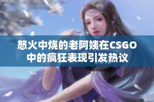 怒火中烧的老阿姨在CSGO中的疯狂表现引发热议