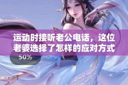 运动时接听老公电话，这位老婆选择了怎样的应对方式？