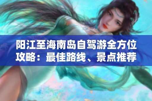 阳江至海南岛自驾游全方位攻略：最佳路线、景点推荐与费用预算