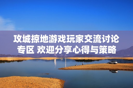 攻城掠地游戏玩家交流讨论专区 欢迎分享心得与策略