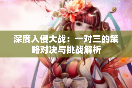 深度入侵大战：一对三的策略对决与挑战解析