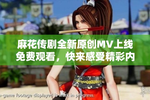 麻花传剧全新原创MV上线免费观看，快来感受精彩内容！