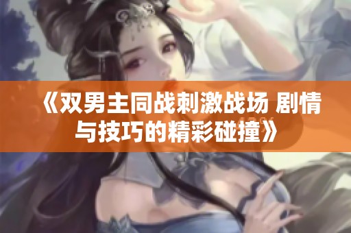 《双男主同战刺激战场 剧情与技巧的精彩碰撞》