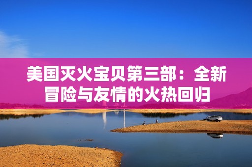 美国灭火宝贝第三部：全新冒险与友情的火热回归
