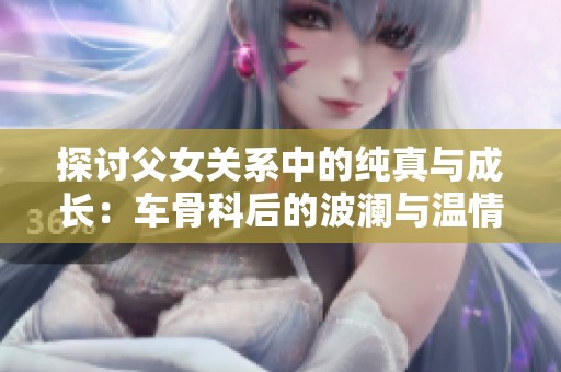 探讨父女关系中的纯真与成长：车骨科后的波澜与温情