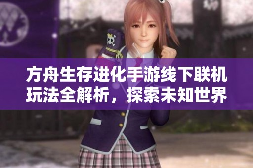 方舟生存进化手游线下联机玩法全解析，探索未知世界的社交魅力