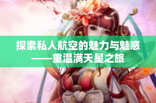探索私人航空的魅力与魅惑——重温满天星之旅