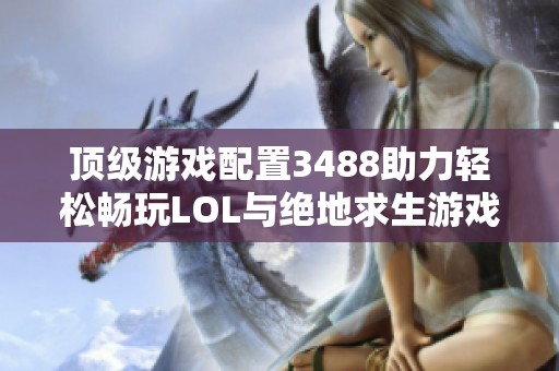 顶级游戏配置3488助力轻松畅玩LOL与绝地求生游戏体验