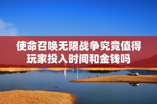 使命召唤无限战争究竟值得玩家投入时间和金钱吗