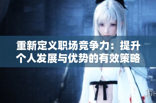 重新定义职场竞争力：提升个人发展与优势的有效策略