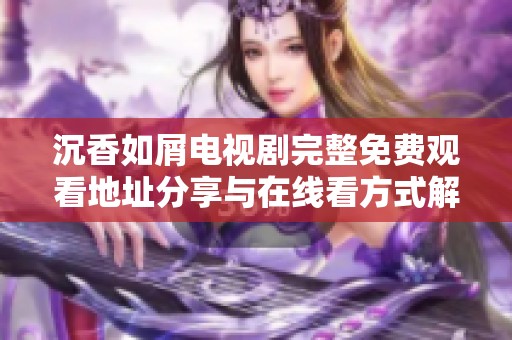 沉香如屑电视剧完整免费观看地址分享与在线看方式解析