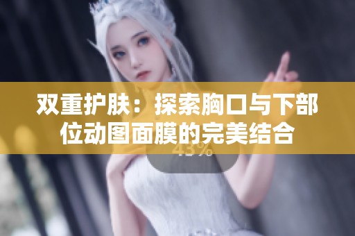 双重护肤：探索胸口与下部位动图面膜的完美结合