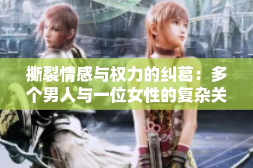 撕裂情感与权力的纠葛：多个男人与一位女性的复杂关系