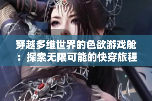 穿越多维世界的色欲游戏舱：探索无限可能的快穿旅程