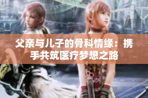 父亲与儿子的骨科情缘：携手共筑医疗梦想之路