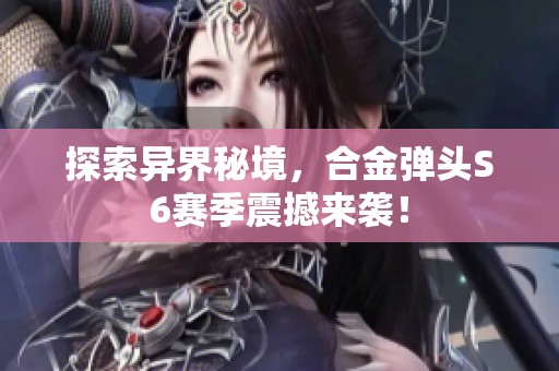 探索异界秘境，合金弹头S6赛季震撼来袭！