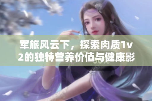 军旅风云下，探索肉质1v2的独特营养价值与健康影响