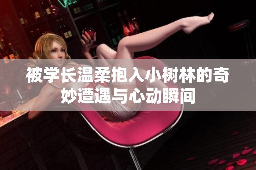 被学长温柔抱入小树林的奇妙遭遇与心动瞬间