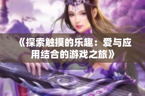 《探索触摸的乐趣：爱与应用结合的游戏之旅》