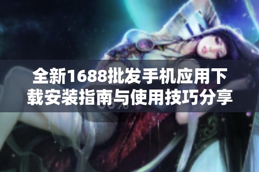 全新1688批发手机应用下载安装指南与使用技巧分享