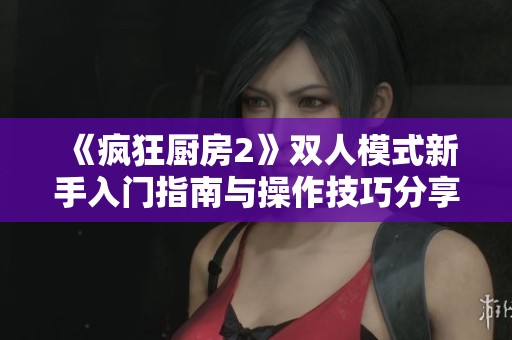 《疯狂厨房2》双人模式新手入门指南与操作技巧分享