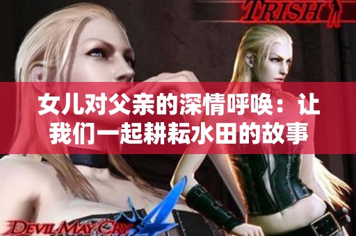 女儿对父亲的深情呼唤：让我们一起耕耘水田的故事