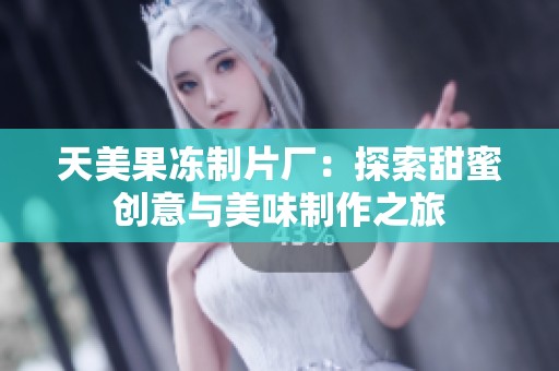 天美果冻制片厂：探索甜蜜创意与美味制作之旅
