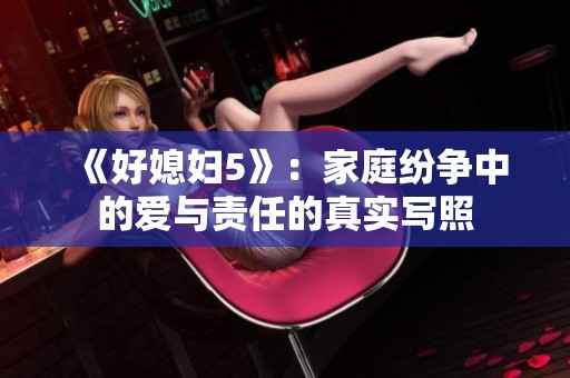 《好媳妇5》：家庭纷争中的爱与责任的真实写照