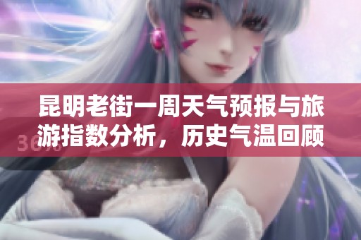昆明老街一周天气预报与旅游指数分析，历史气温回顾