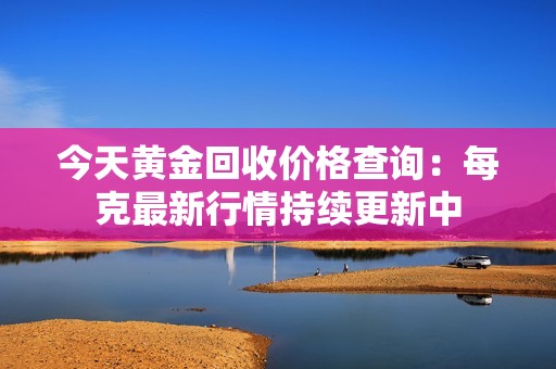 今天黄金回收价格查询：每克最新行情持续更新中