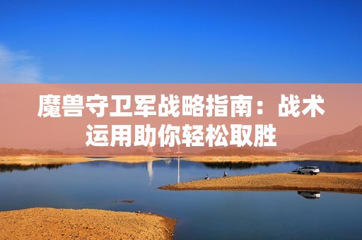 魔兽守卫军战略指南：战术运用助你轻松取胜