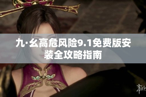 九·幺高危风险9.1免费版安装全攻略指南
