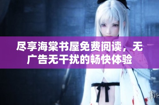 尽享海棠书屋免费阅读，无广告无干扰的畅快体验