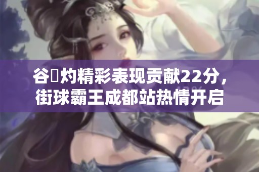谷玥灼精彩表现贡献22分，街球霸王成都站热情开启