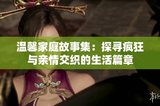 温馨家庭故事集：探寻疯狂与亲情交织的生活篇章