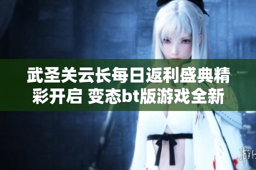 武圣关云长每日返利盛典精彩开启 变态bt版游戏全新上线