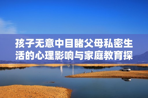 孩子无意中目睹父母私密生活的心理影响与家庭教育探讨