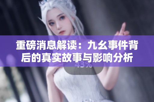 重磅消息解读：九幺事件背后的真实故事与影响分析