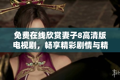免费在线欣赏妻子8高清版电视剧，畅享精彩剧情与精彩表演