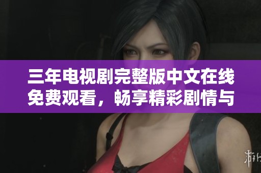 三年电视剧完整版中文在线免费观看，畅享精彩剧情与表演