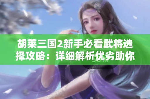胡莱三国2新手必看武将选择攻略：详细解析优劣助你决策