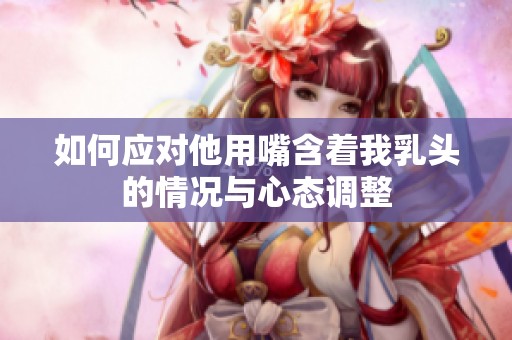 如何应对他用嘴含着我乳头的情况与心态调整