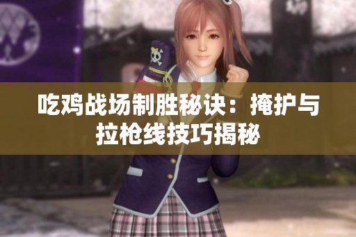 吃鸡战场制胜秘诀：掩护与拉枪线技巧揭秘