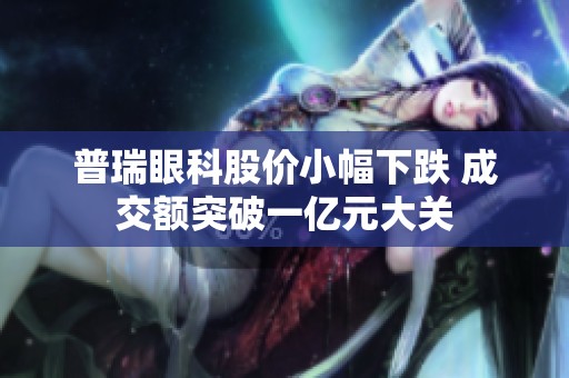 普瑞眼科股价小幅下跌 成交额突破一亿元大关